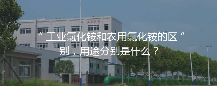 工業(yè)氯化銨和農(nóng)用氯化銨的區(qū)別，用途分別是什么？